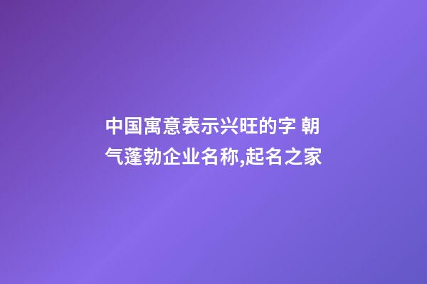 中国寓意表示兴旺的字 朝气蓬勃企业名称,起名之家-第1张-公司起名-玄机派